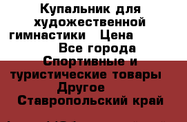 Купальник для художественной гимнастики › Цена ­ 15 000 - Все города Спортивные и туристические товары » Другое   . Ставропольский край